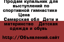 Продам купальник для выступлений по спортивной гимнастике  › Цена ­ 1 500 - Самарская обл. Дети и материнство » Детская одежда и обувь   